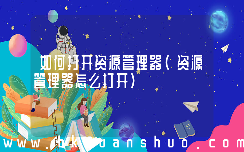 如何打开资源管理器(资源管理器怎么打开)