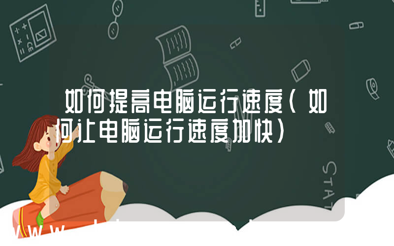 如何提高电脑运行速度(如何让电脑运行速度加快)