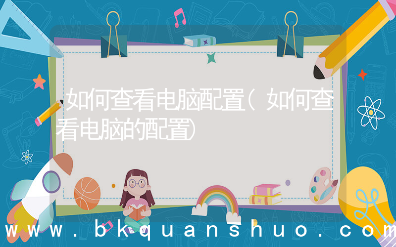 如何查看电脑配置(如何查看电脑的配置)