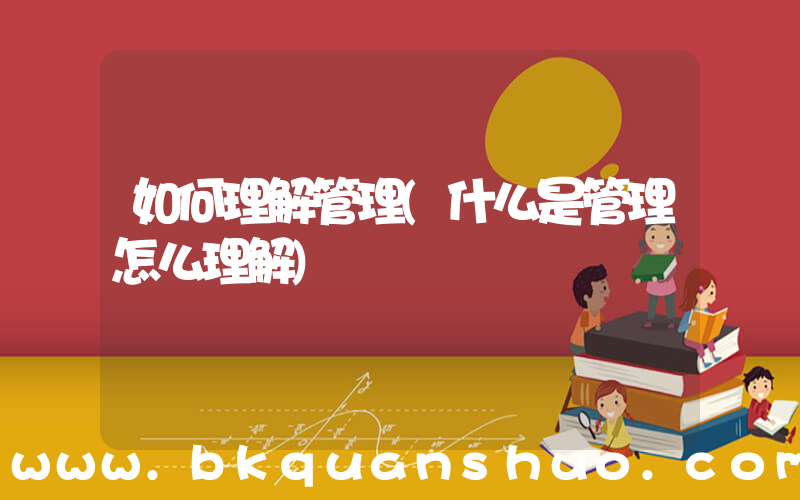 如何理解管理(什么是管理怎么理解)