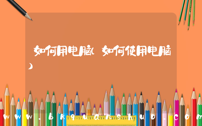 如何用电脑(如何使用电脑)