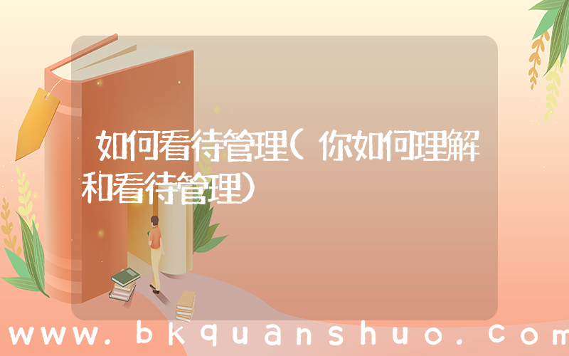 如何看待管理(你如何理解和看待管理)