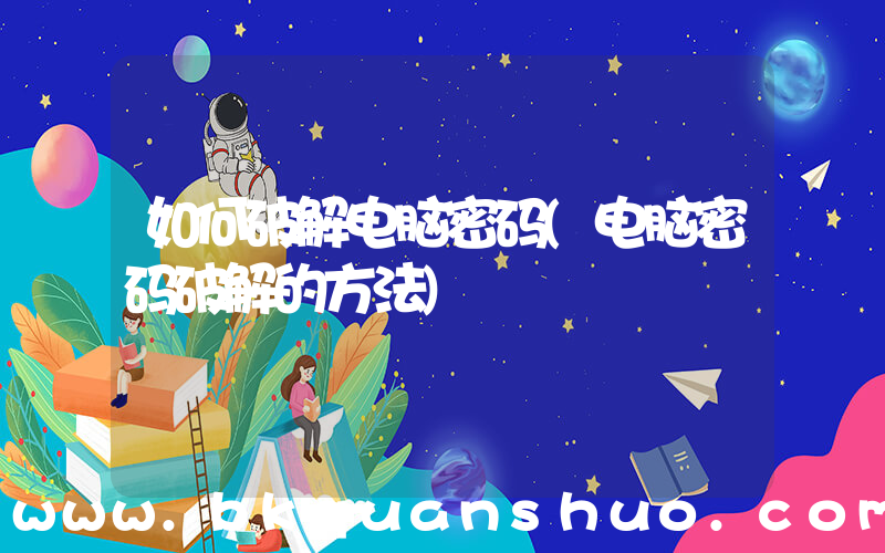 如何破解电脑密码(电脑密码破解的方法)