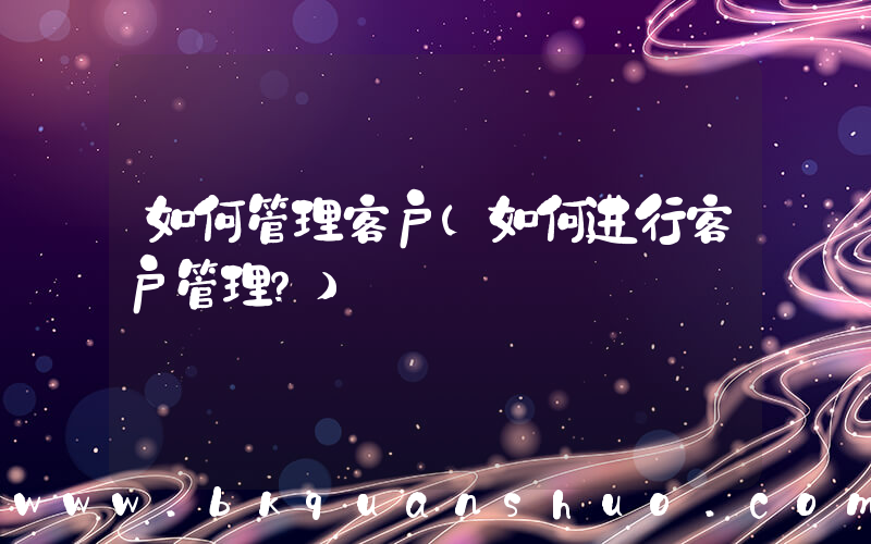 如何管理客户(如何进行客户管理？)