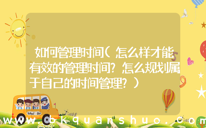 如何管理时间(怎么样才能有效的管理时间？怎么规划属于自己的时间管理？)