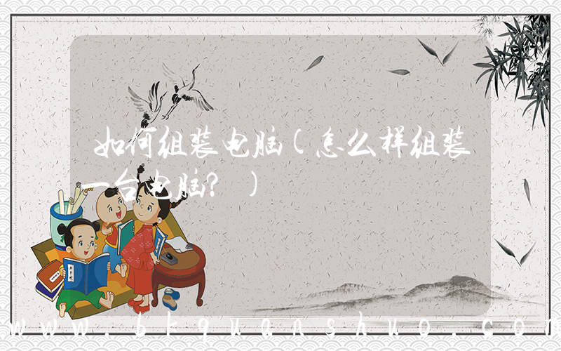 如何组装电脑(怎么样组装一台电脑？)