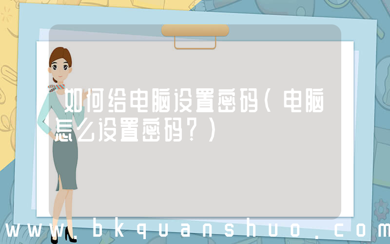 如何给电脑设置密码(电脑怎么设置密码？)