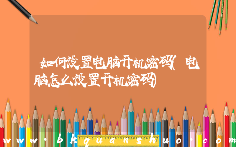 如何设置电脑开机密码(电脑怎么设置开机密码)