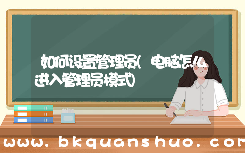 如何设置管理员(电脑怎么进入管理员模式)