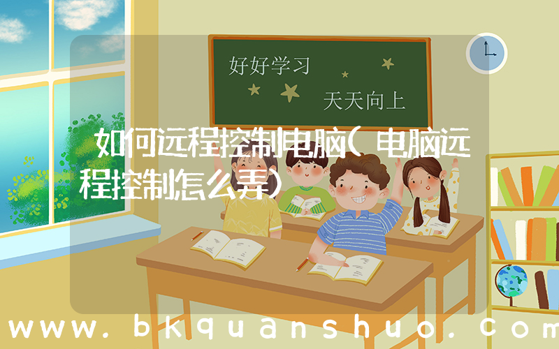 如何远程控制电脑(电脑远程控制怎么弄)