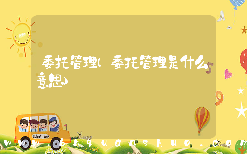 委托管理(委托管理是什么意思)