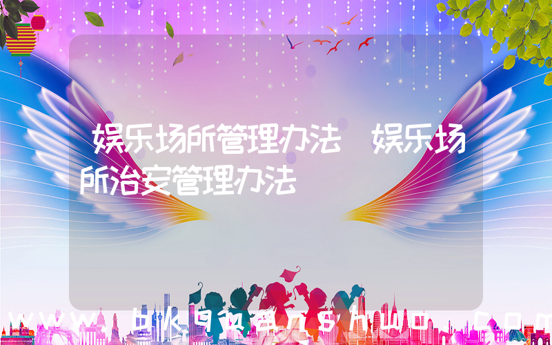 娱乐场所管理办法(娱乐场所治安管理办法)