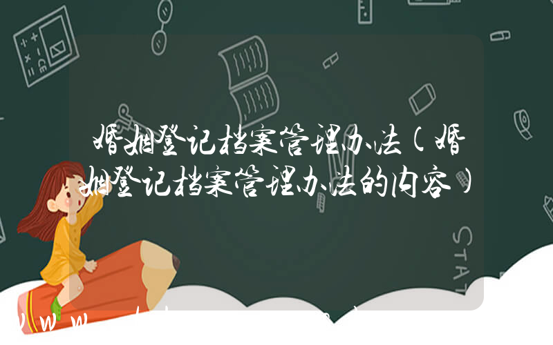 婚姻登记档案管理办法(婚姻登记档案管理办法的内容)