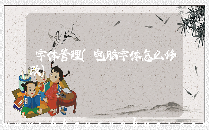 字体管理(电脑字体怎么修改)