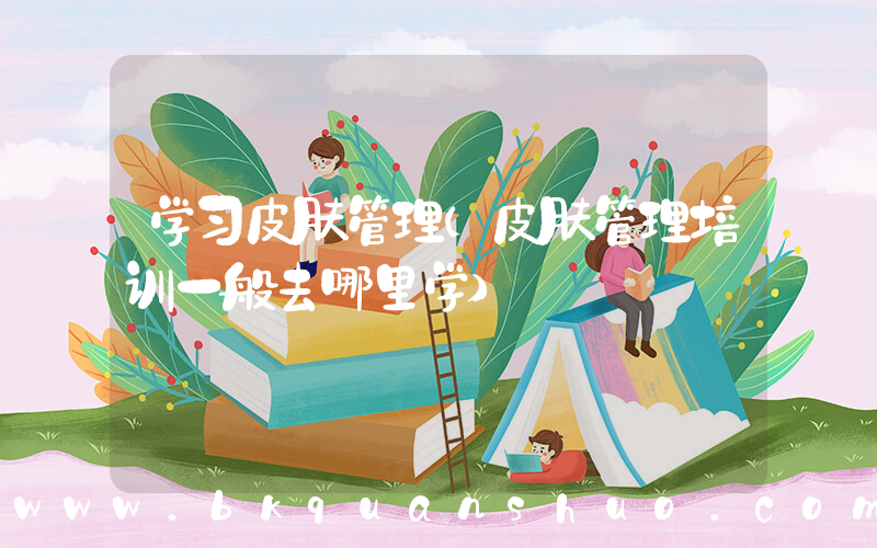 学习皮肤管理(皮肤管理培训一般去哪里学)