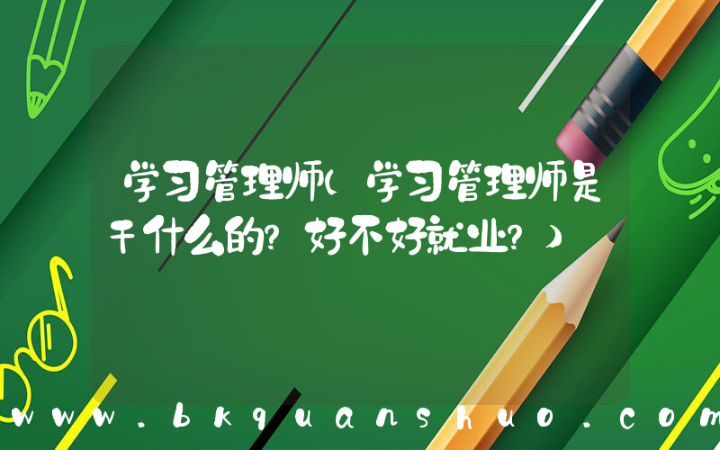 学习管理师(学习管理师是干什么的？好不好就业？)