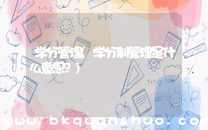 学分管理(学分制管理是什么意思？)