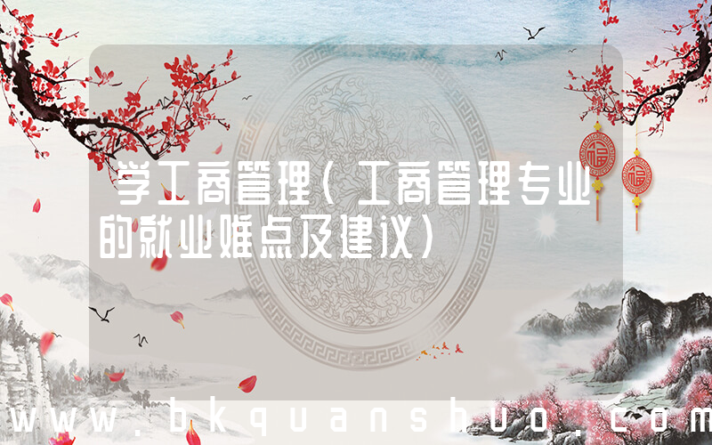 学工商管理(工商管理专业的就业难点及建议)