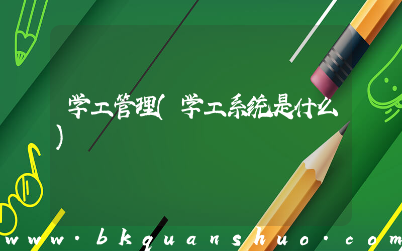 学工管理(学工系统是什么)