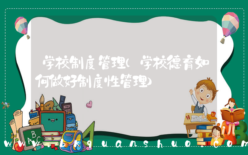 学校制度管理(学校德育如何做好制度性管理)