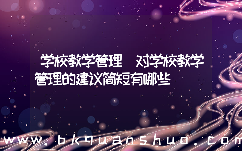 学校教学管理(对学校教学管理的建议简短有哪些)
