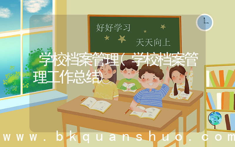 学校档案管理(学校档案管理工作总结)