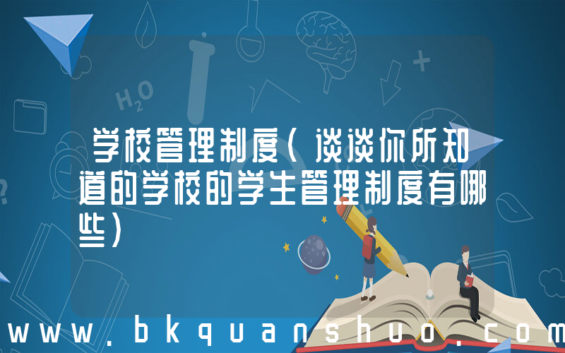 学校管理制度(谈谈你所知道的学校的学生管理制度有哪些)