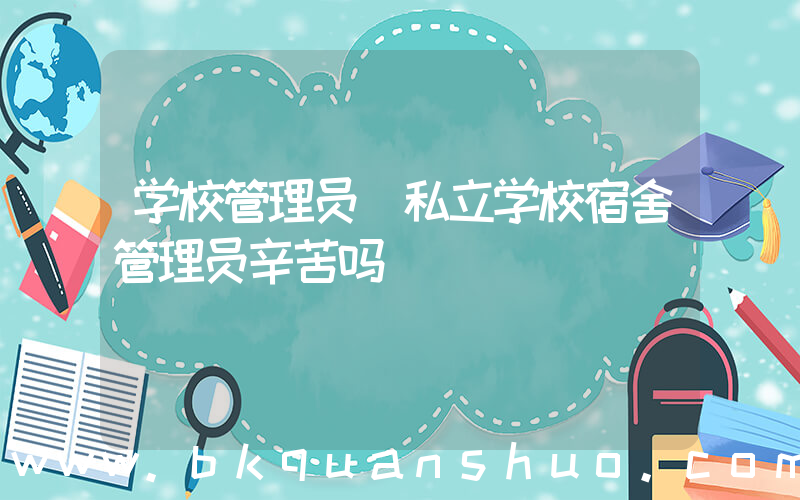 学校管理员(私立学校宿舍管理员辛苦吗)