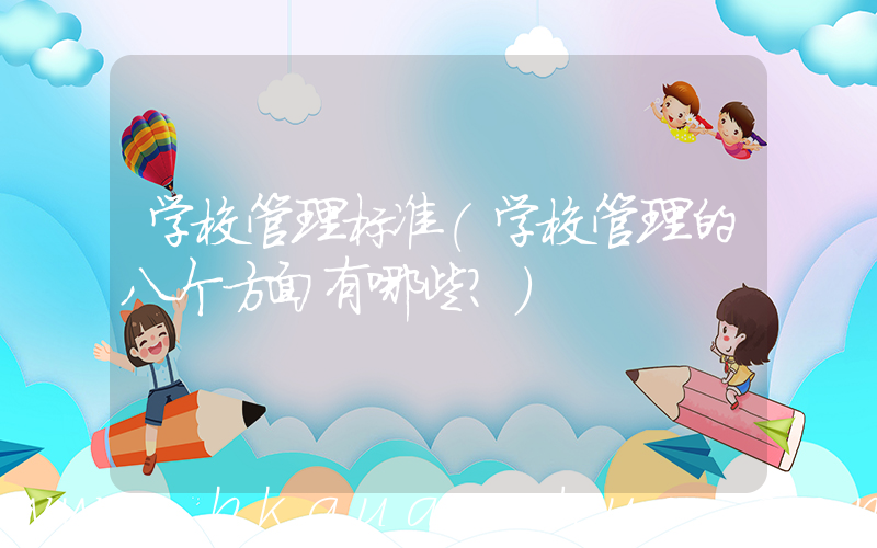 学校管理标准(学校管理的八个方面有哪些？)