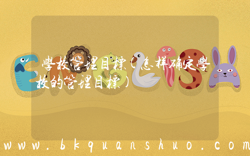 学校管理目标(怎样确定学校的管理目标)