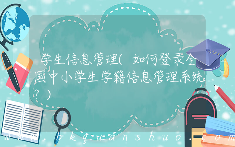 学生信息管理(如何登录全国中小学生学籍信息管理系统？)