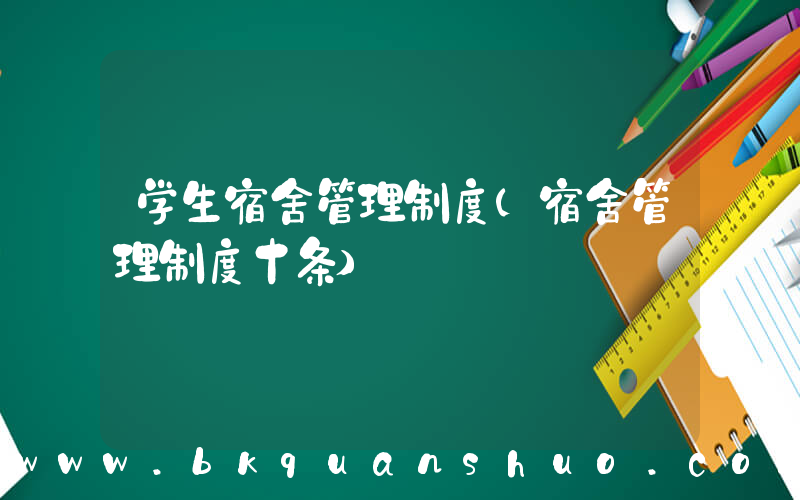 学生宿舍管理制度(宿舍管理制度十条)