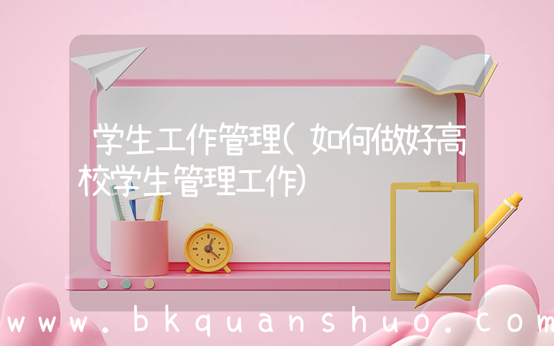 学生工作管理(如何做好高校学生管理工作)