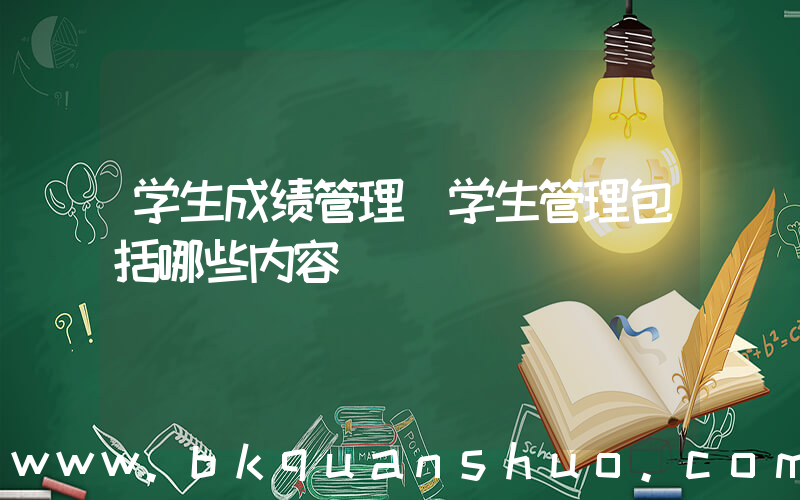 学生成绩管理(学生管理包括哪些内容)