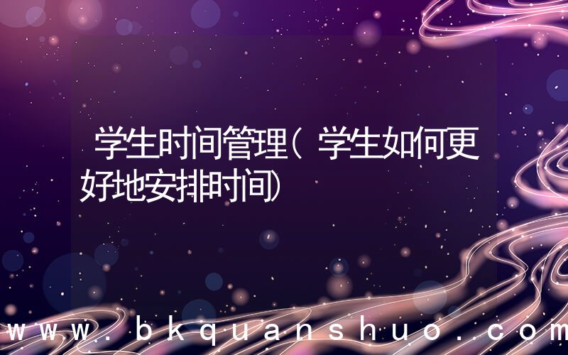 学生时间管理(学生如何更好地安排时间)