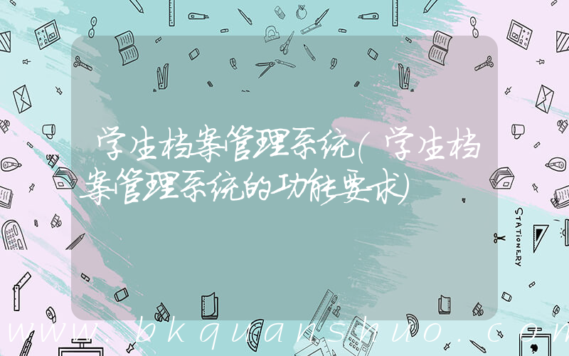 学生档案管理系统(学生档案管理系统的功能要求)