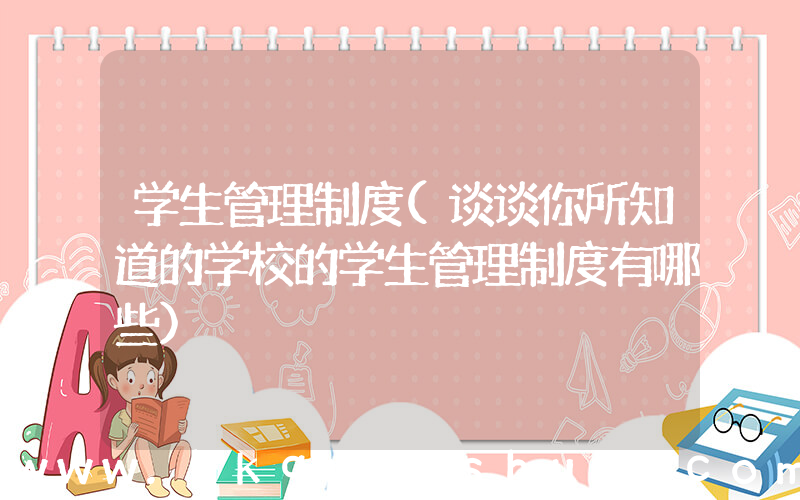 学生管理制度(谈谈你所知道的学校的学生管理制度有哪些)