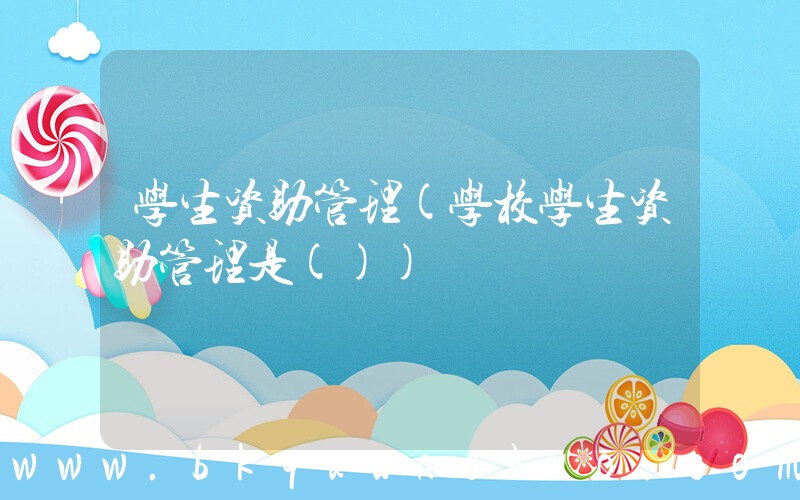 学生资助管理(学校学生资助管理是())