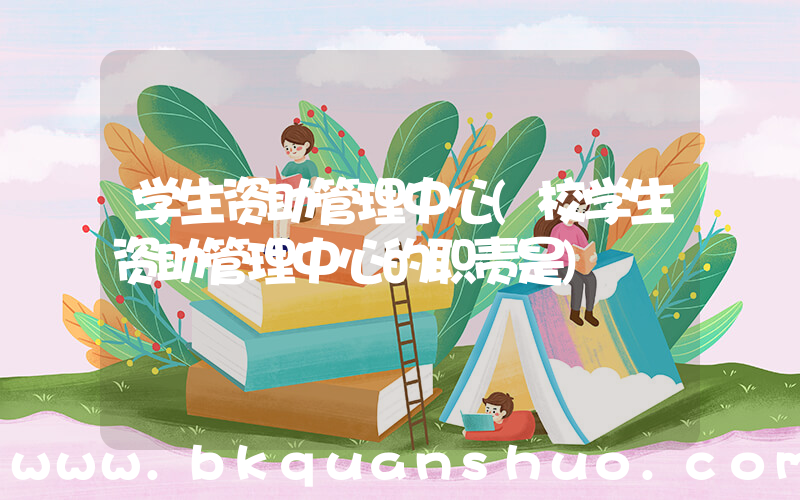 学生资助管理中心(校学生资助管理中心的职责是)