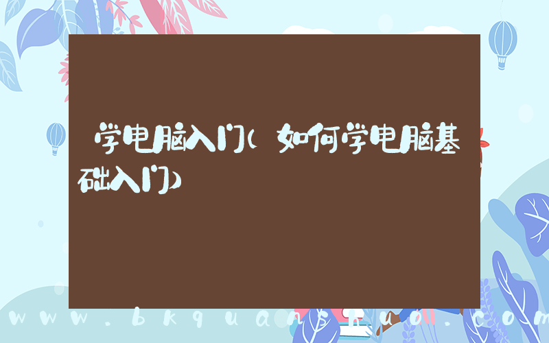 学电脑入门(如何学电脑基础入门)