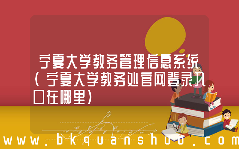 宁夏大学教务管理信息系统(宁夏大学教务处官网登录入口在哪里)