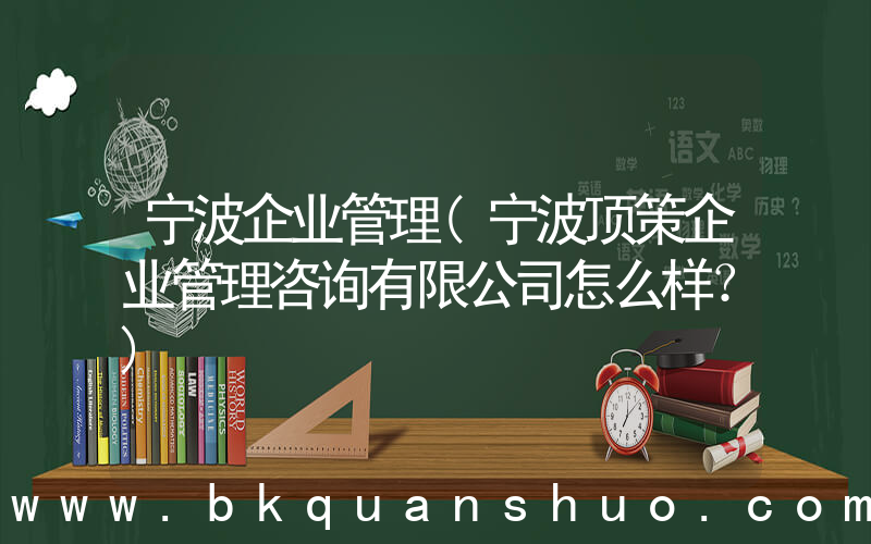 宁波企业管理(宁波顶策企业管理咨询有限公司怎么样？)