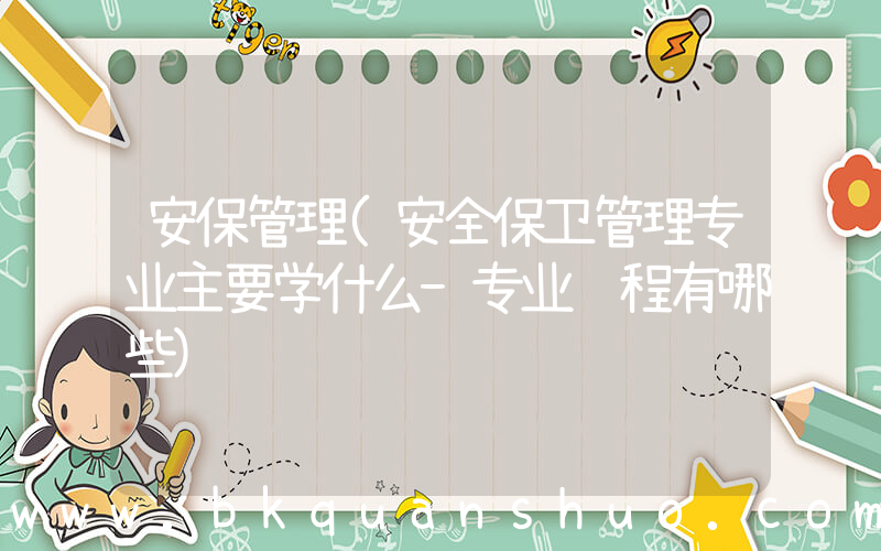 安保管理(安全保卫管理专业主要学什么-专业课程有哪些)