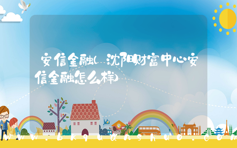 安信金融(沈阳财富中心安信金融怎么样)