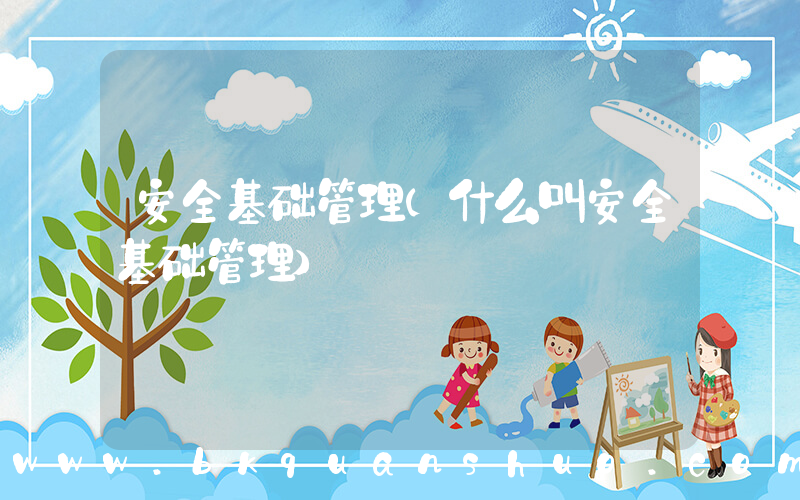 安全基础管理(什么叫安全基础管理)