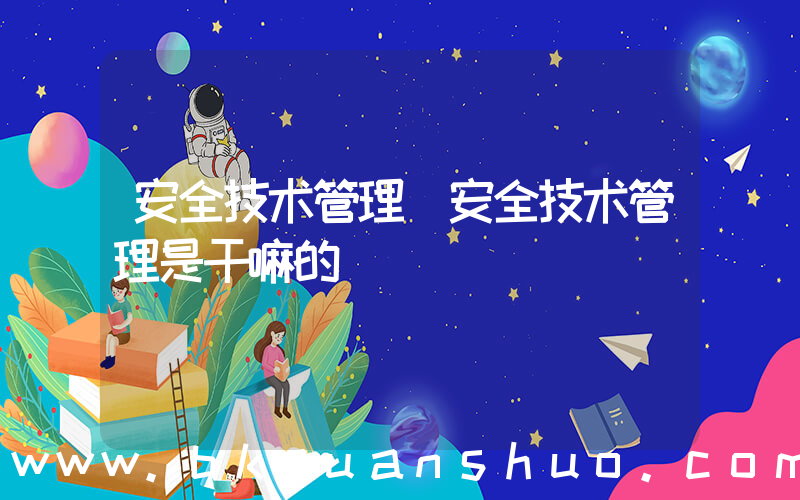 安全技术管理(安全技术管理是干嘛的)