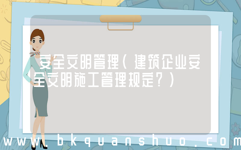 安全文明管理(建筑企业安全文明施工管理规定？)