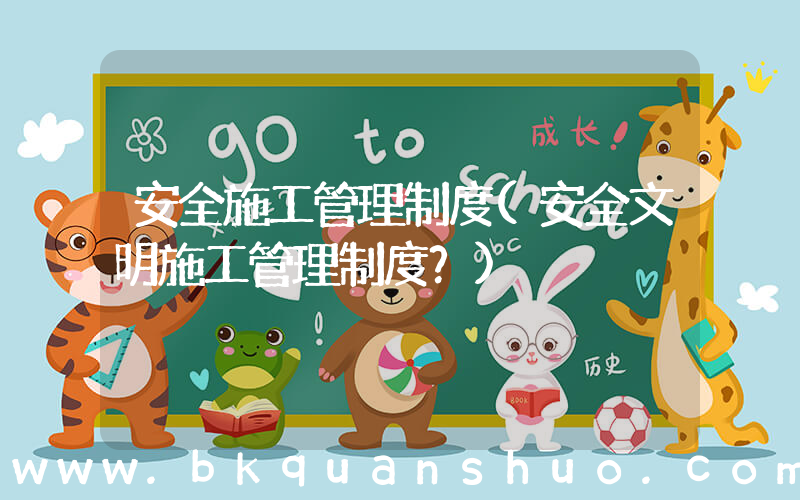 安全施工管理制度(安全文明施工管理制度？)
