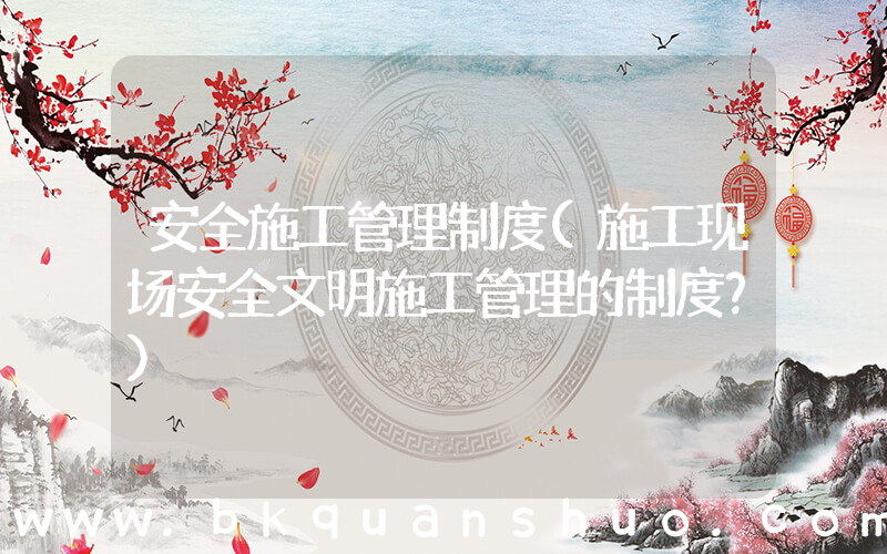 安全施工管理制度(施工现场安全文明施工管理的制度？)