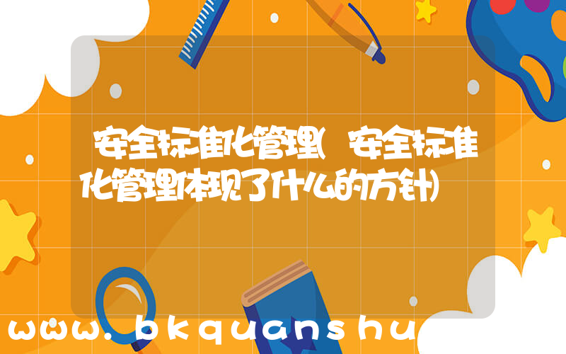 安全标准化管理(安全标准化管理体现了什么的方针)